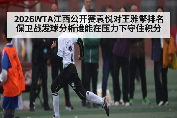 2026WTA江西公开赛袁悦对王雅繁排名保卫战发球分析谁能在压力下守住积分
