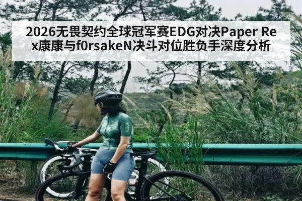 2026无畏契约全球冠军赛EDG对决Paper Rex康康与f0rsakeN决斗对位胜负手深度分析